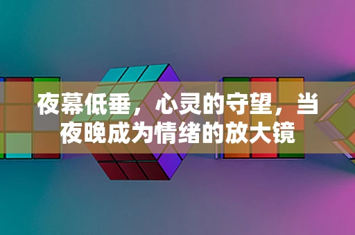 夜幕低垂，心灵的守望，当夜晚成为情绪的放大镜