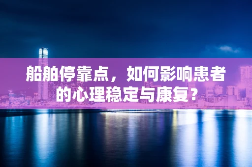 船舶停靠点，如何影响患者的心理稳定与康复？