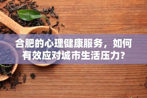 合肥的心理健康服务，如何有效应对城市生活压力？