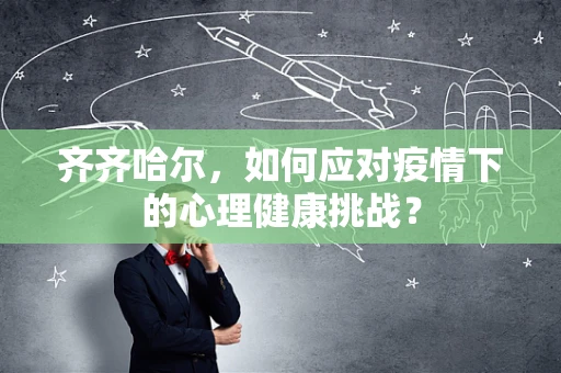 齐齐哈尔，如何应对疫情下的心理健康挑战？