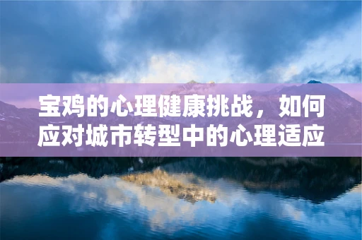 宝鸡的心理健康挑战，如何应对城市转型中的心理适应问题？