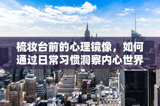 梳妆台前的心理镜像，如何通过日常习惯洞察内心世界？