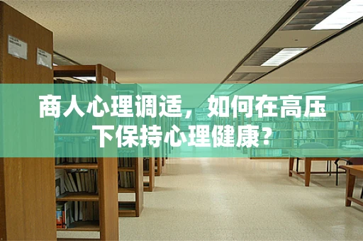 商人心理调适，如何在高压下保持心理健康？