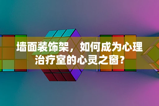 墙面装饰架，如何成为心理治疗室的心灵之窗？