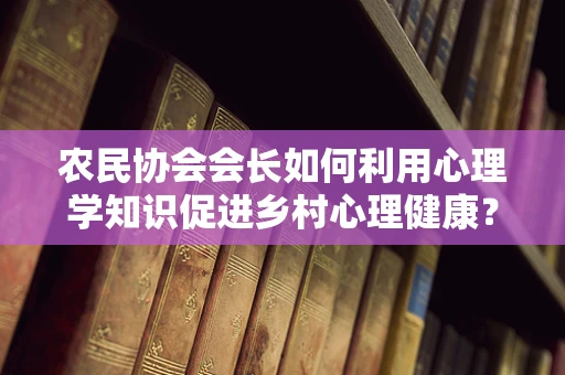 农民协会会长如何利用心理学知识促进乡村心理健康？