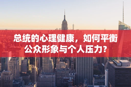 总统的心理健康，如何平衡公众形象与个人压力？