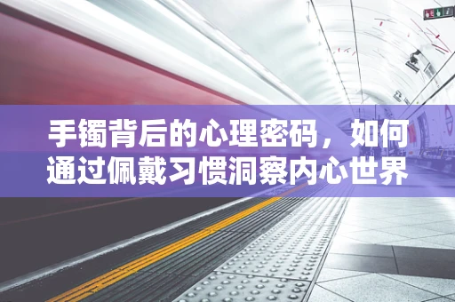 手镯背后的心理密码，如何通过佩戴习惯洞察内心世界？