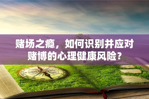 赌场之瘾，如何识别并应对赌博的心理健康风险？