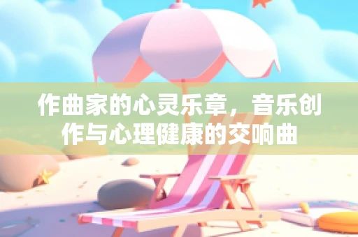 作曲家的心灵乐章，音乐创作与心理健康的交响曲