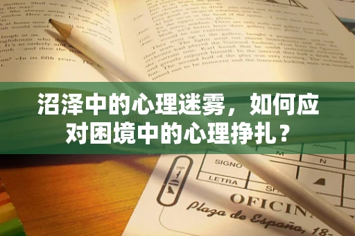 沼泽中的心理迷雾，如何应对困境中的心理挣扎？