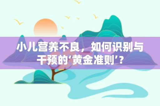 小儿营养不良，如何识别与干预的‘黄金准则’？