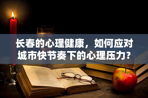 长春的心理健康，如何应对城市快节奏下的心理压力？