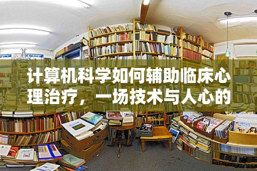 计算机科学如何辅助临床心理治疗，一场技术与人心的对话？