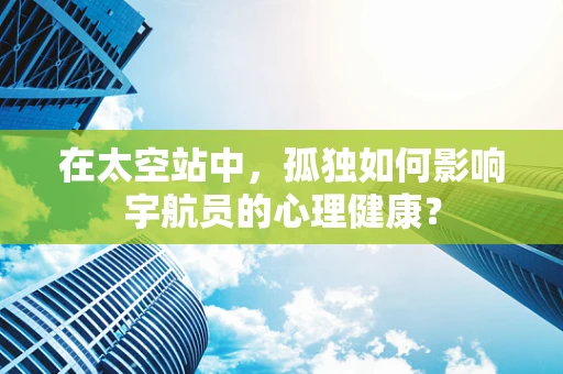 在太空站中，孤独如何影响宇航员的心理健康？