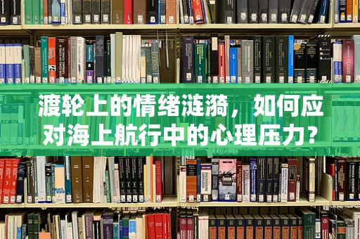 渡轮上的情绪涟漪，如何应对海上航行中的心理压力？