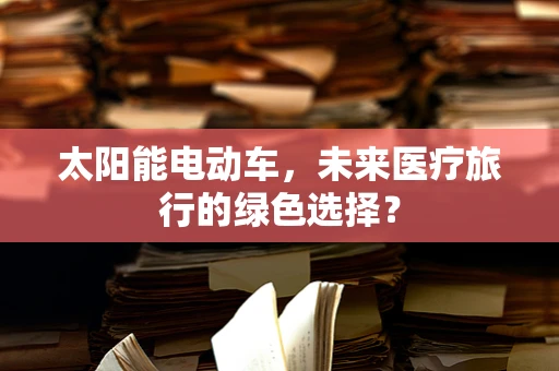 太阳能电动车，未来医疗旅行的绿色选择？