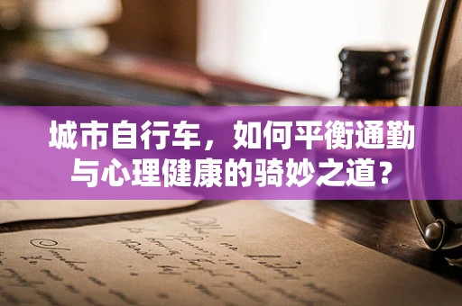 城市自行车，如何平衡通勤与心理健康的骑妙之道？