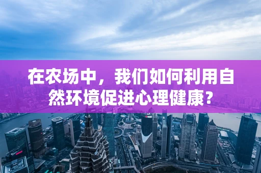 在农场中，我们如何利用自然环境促进心理健康？