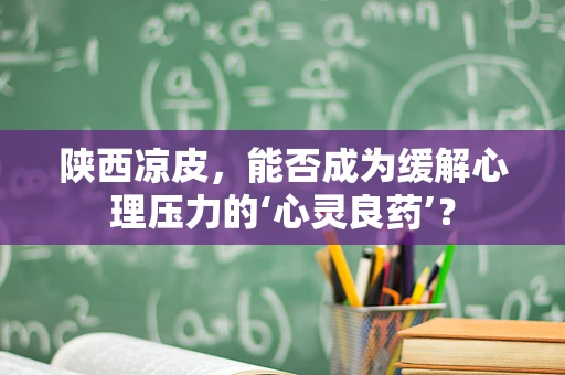 陕西凉皮，能否成为缓解心理压力的‘心灵良药’？