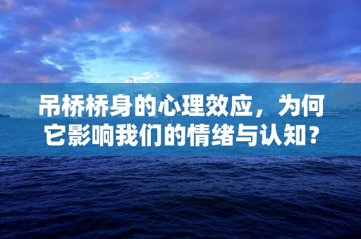 吊桥桥身的心理效应，为何它影响我们的情绪与认知？