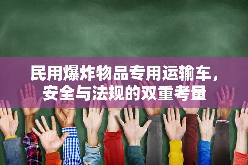 民用爆炸物品专用运输车，安全与法规的双重考量