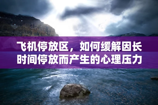 飞机停放区，如何缓解因长时间停放而产生的心理压力？