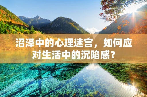 沼泽中的心理迷宫，如何应对生活中的沉陷感？