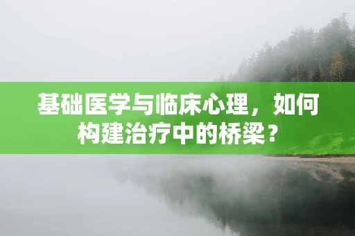 基础医学与临床心理，如何构建治疗中的桥梁？