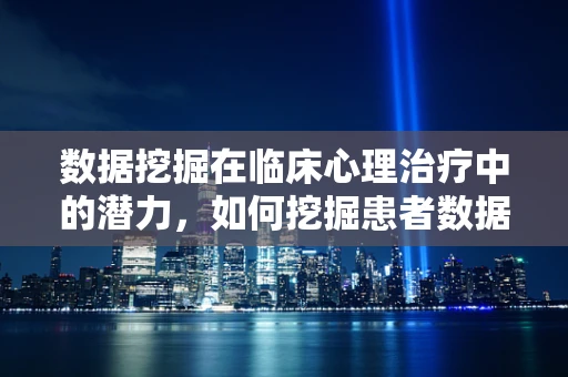 数据挖掘在临床心理治疗中的潜力，如何挖掘患者数据的‘心声’？