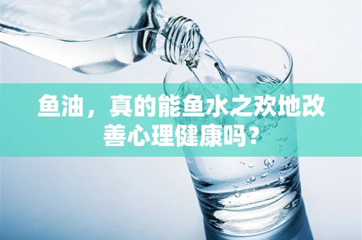 鱼油，真的能鱼水之欢地改善心理健康吗？