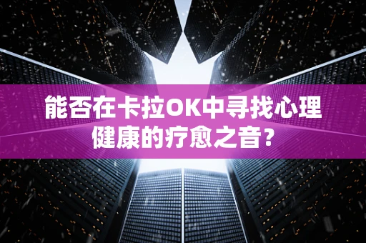 能否在卡拉OK中寻找心理健康的疗愈之音？