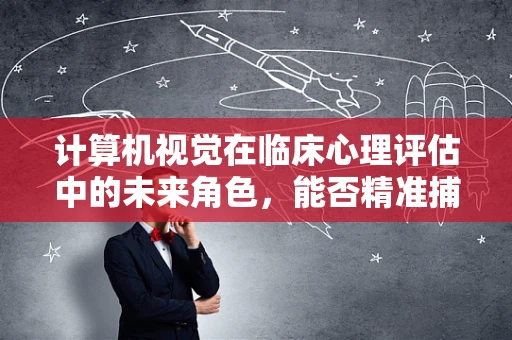 计算机视觉在临床心理评估中的未来角色，能否精准捕捉情绪微表情？