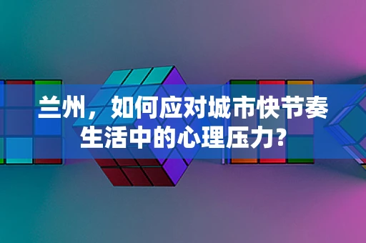 兰州，如何应对城市快节奏生活中的心理压力？