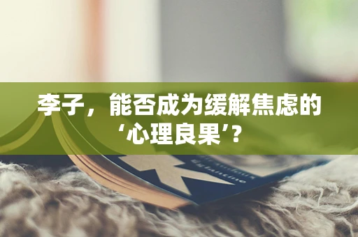 李子，能否成为缓解焦虑的‘心理良果’？