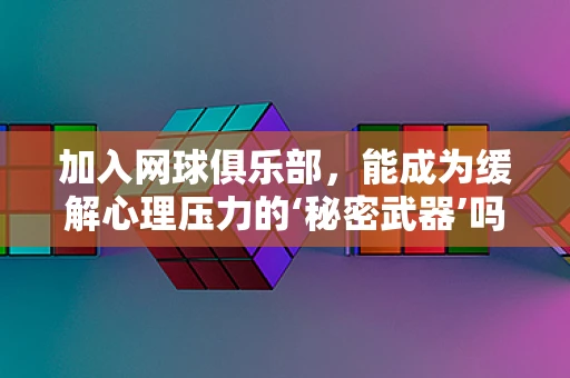 加入网球俱乐部，能成为缓解心理压力的‘秘密武器’吗？