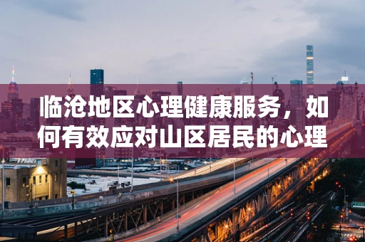 临沧地区心理健康服务，如何有效应对山区居民的心理挑战？