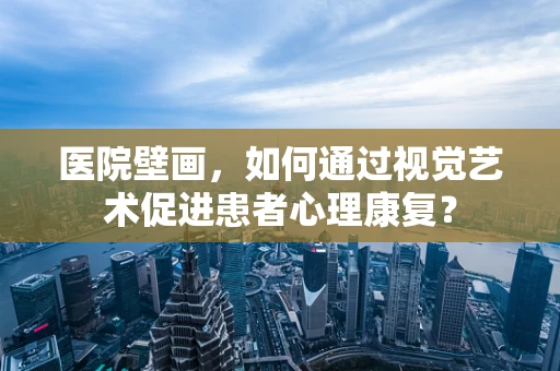 医院壁画，如何通过视觉艺术促进患者心理康复？