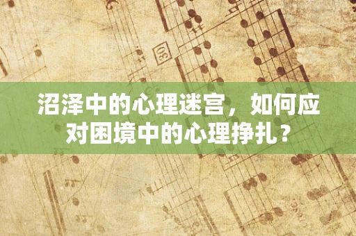 沼泽中的心理迷宫，如何应对困境中的心理挣扎？