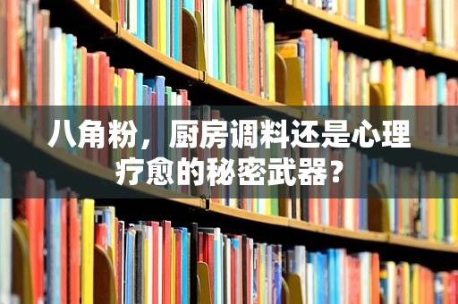 八角粉，厨房调料还是心理疗愈的秘密武器？