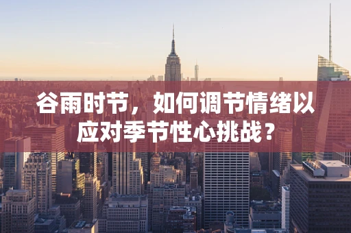 谷雨时节，如何调节情绪以应对季节性心挑战？