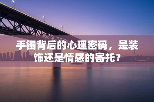 手镯背后的心理密码，是装饰还是情感的寄托？