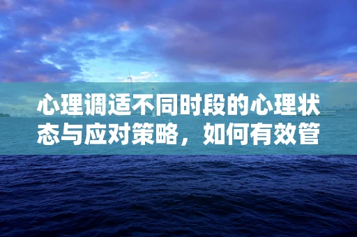 心理调适不同时段的心理状态与应对策略，如何有效管理情绪的‘时间钟’？