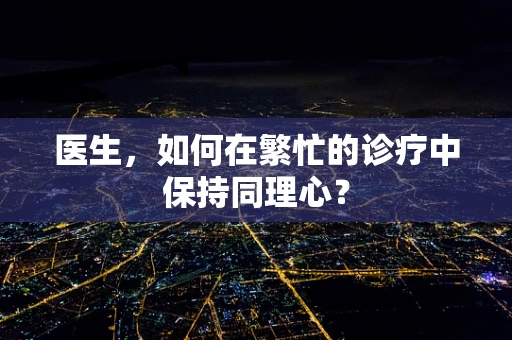 医生，如何在繁忙的诊疗中保持同理心？