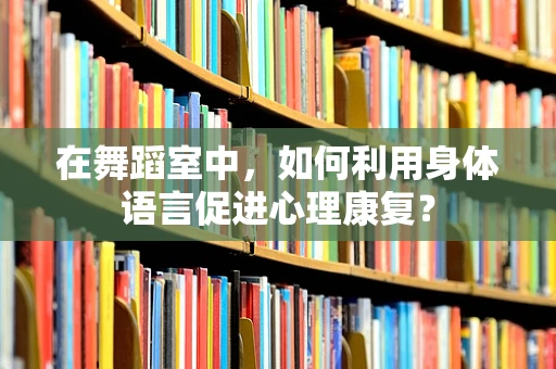 在舞蹈室中，如何利用身体语言促进心理康复？