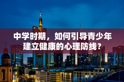 中学时期，如何引导青少年建立健康的心理防线？