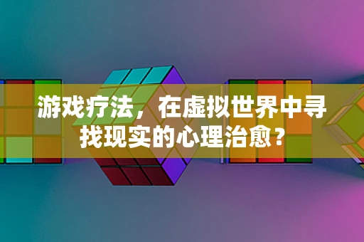 游戏疗法，在虚拟世界中寻找现实的心理治愈？