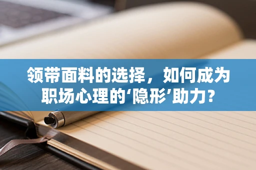 领带面料的选择，如何成为职场心理的‘隐形’助力？