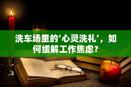 洗车场里的‘心灵洗礼’，如何缓解工作焦虑？