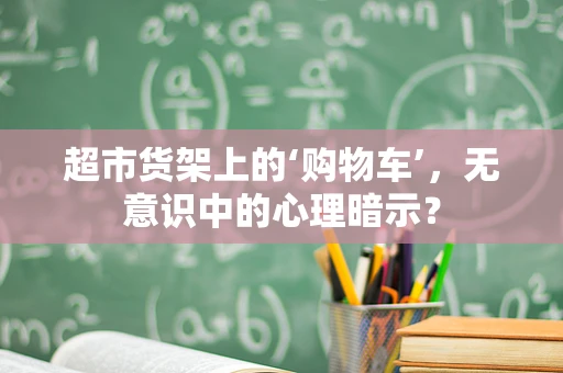 超市货架上的‘购物车’，无意识中的心理暗示？