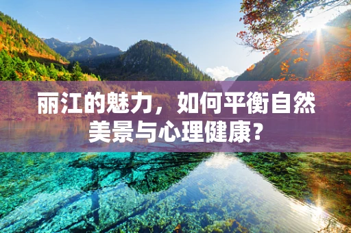 丽江的魅力，如何平衡自然美景与心理健康？